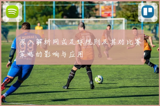 深入解析网式足球规则及其对比赛策略的影响与应用