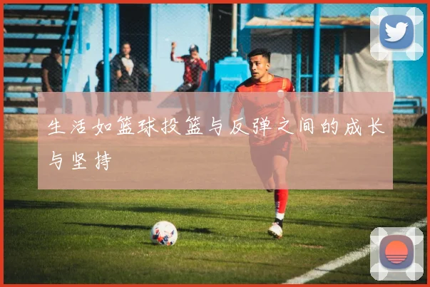 生活如篮球投篮与反弹之间的成长与坚持