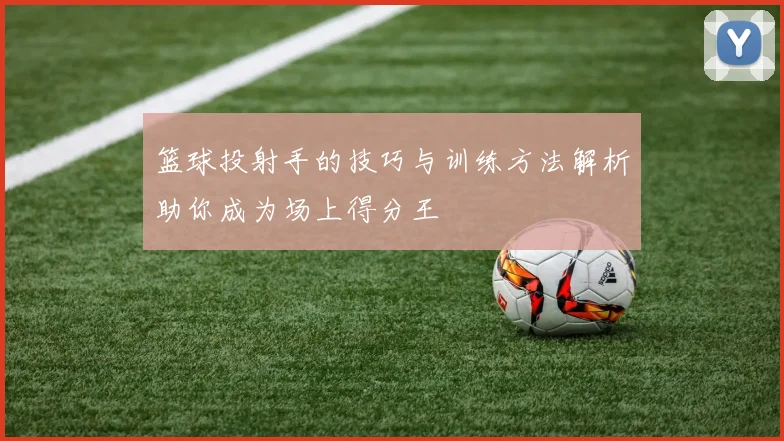 篮球投射手的技巧与训练方法解析助你成为场上得分王