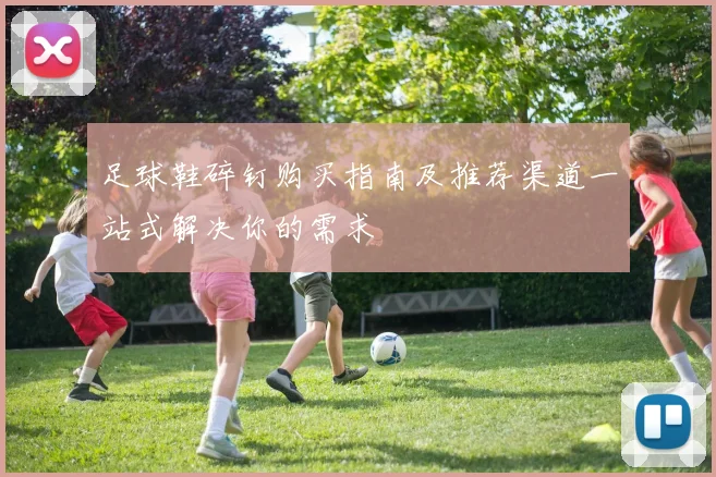 足球鞋碎钉购买指南及推荐渠道一站式解决你的需求