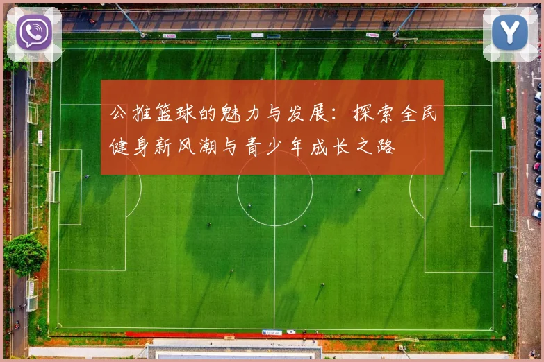 公推篮球的魅力与发展：探索全民健身新风潮与青少年成长之路