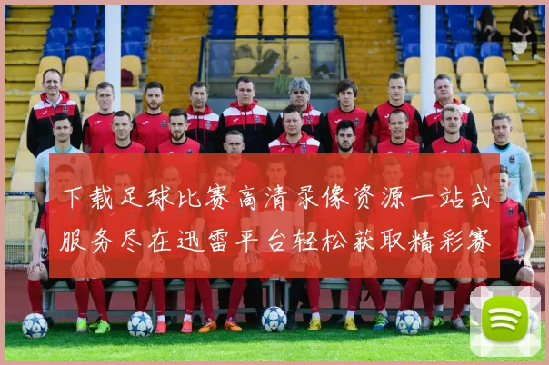 下载足球比赛高清录像资源一站式服务尽在迅雷平台轻松获取精彩赛事回放