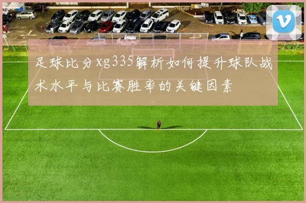 足球比分xg335解析如何提升球队战术水平与比赛胜率的关键因素