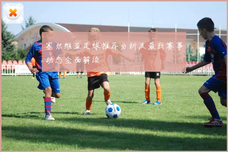 塞尔维亚足球推荐分析及最新赛事动态全面解读