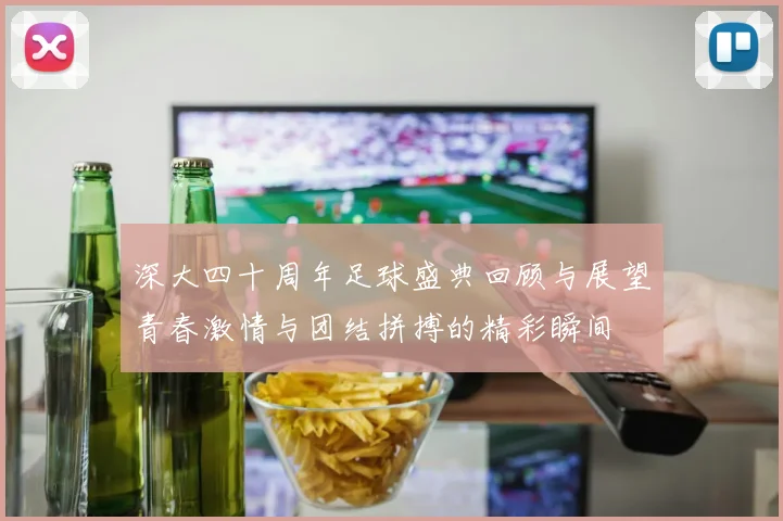 深大四十周年足球盛典回顾与展望青春激情与团结拼搏的精彩瞬间